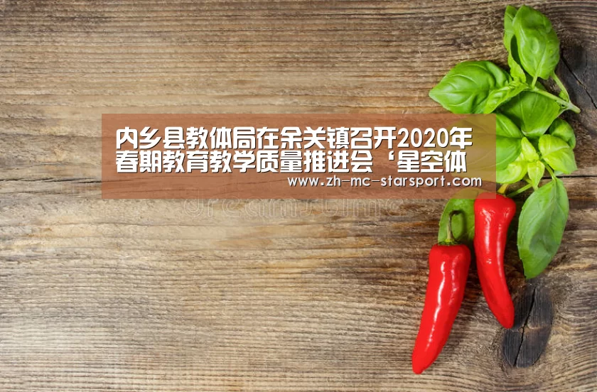 内乡县教体局在余关镇召开2020年春期教育教学质量推进会‘星空体育入口’