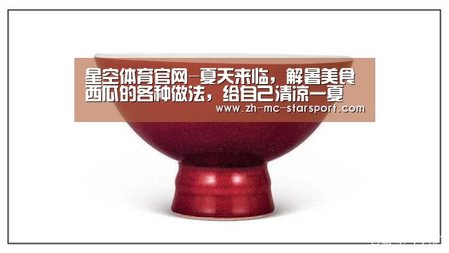星空体育官网-夏天来临,解暑美食西瓜的各种做法,给自己清凉一夏(图1) 星空体育